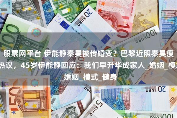 股票网平台 伊能静秦昊被传婚变？巴黎近照秦昊瘦脱相引热议，45岁伊能静回应：我们早升华成家人_婚姻_模式_健身