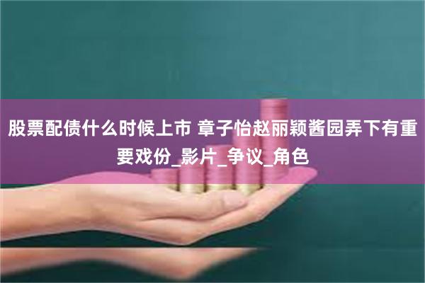 股票配债什么时候上市 章子怡赵丽颖酱园弄下有重要戏份_影片_争议_角色