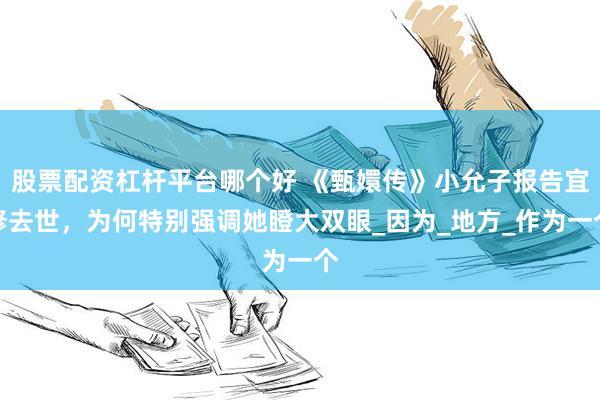 股票配资杠杆平台哪个好 《甄嬛传》小允子报告宜修去世，为何特别强调她瞪大双眼_因为_地方_作为一个