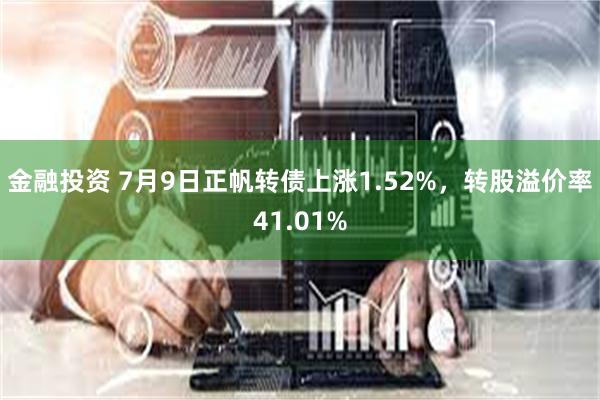 金融投资 7月9日正帆转债上涨1.52%，转股溢价率41.01%