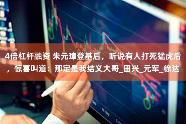 4倍杠杆融资 朱元璋登基后，听说有人打死猛虎后，惊喜叫道：那定是我结义大哥_田兴_元军_徐达