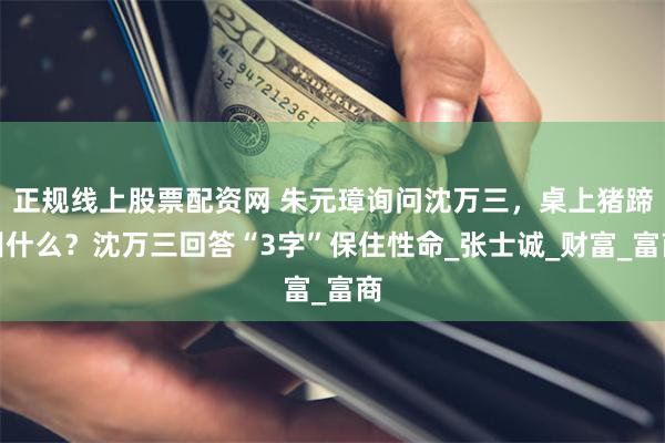 正规线上股票配资网 朱元璋询问沈万三，桌上猪蹄叫什么？沈万三回答“3字”保住性命_张士诚_财富_富商