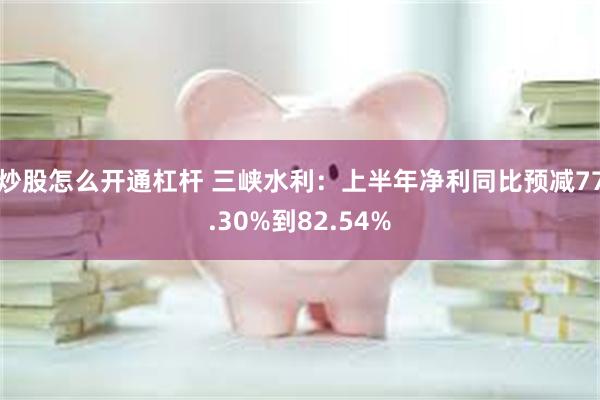 炒股怎么开通杠杆 三峡水利：上半年净利同比预减77.30%到82.54%