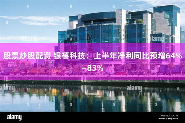 股票炒股配资 银禧科技：上半年净利同比预增64%—83%