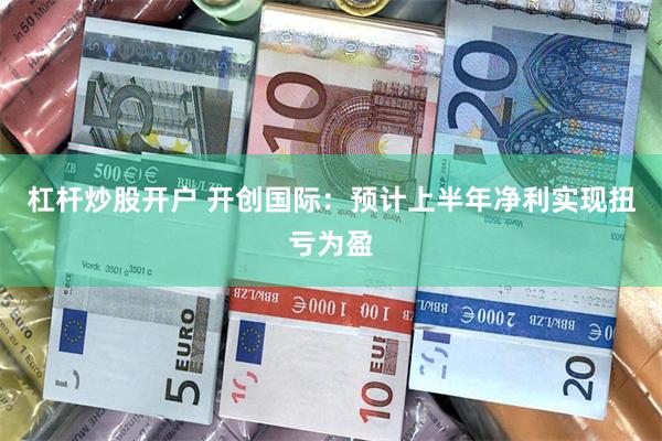 杠杆炒股开户 开创国际：预计上半年净利实现扭亏为盈