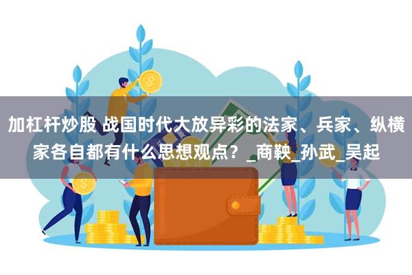 加杠杆炒股 战国时代大放异彩的法家、兵家、纵横家各自都有什么思想观点？_商鞅_孙武_吴起