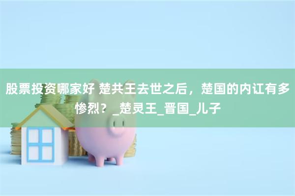 股票投资哪家好 楚共王去世之后，楚国的内讧有多惨烈？_楚灵王_晋国_儿子