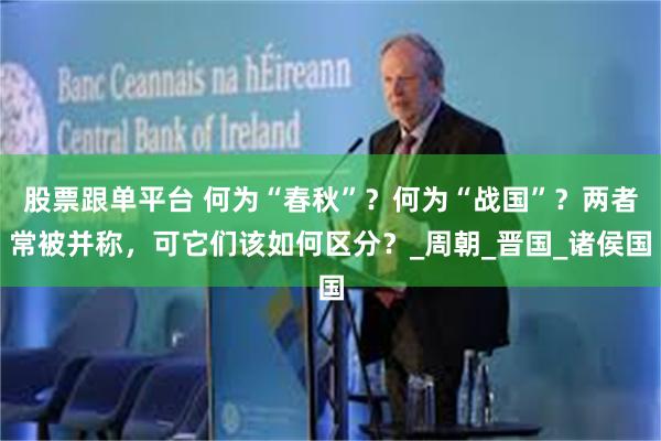 股票跟单平台 何为“春秋”？何为“战国”？两者常被并称，可它们该如何区分？_周朝_晋国_诸侯国