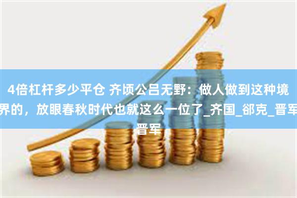 4倍杠杆多少平仓 齐顷公吕无野：做人做到这种境界的，放眼春秋时代也就这么一位了_齐国_郤克_晋军