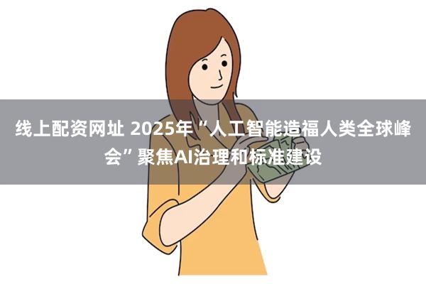 线上配资网址 2025年“人工智能造福人类全球峰会”聚焦AI治理和标准建设