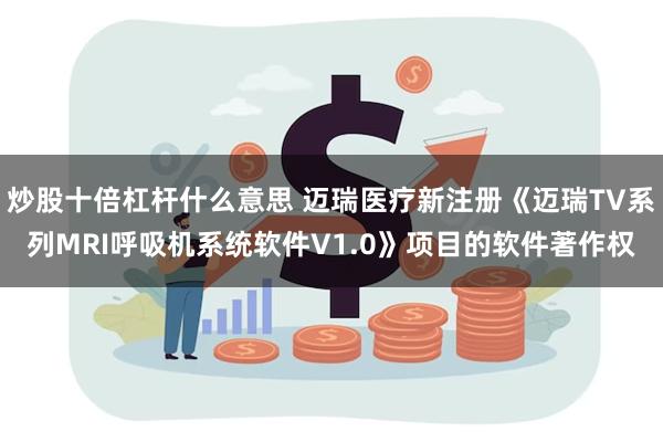 炒股十倍杠杆什么意思 迈瑞医疗新注册《迈瑞TV系列MRI呼吸机系统软件V1.0》项目的软件著作权