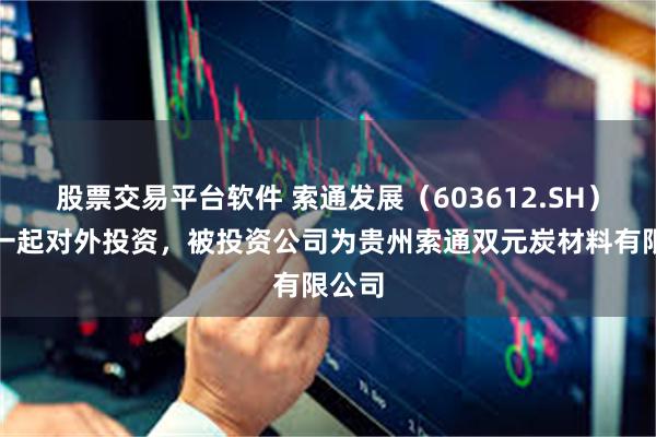 股票交易平台软件 索通发展（603612.SH）新增一起对外投资，被投资公司为贵州索通双元炭材料有限公司
