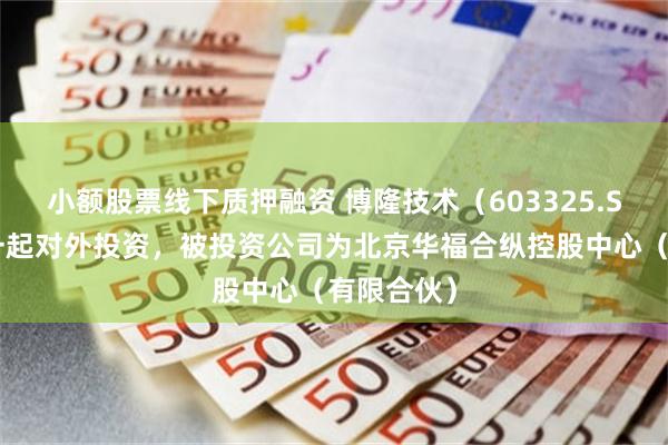 小额股票线下质押融资 博隆技术（603325.SH）新增一起对外投资，被投资公司为北京华福合纵控股中心（有限合伙）