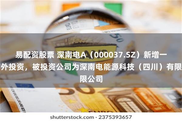 易配资股票 深南电A（000037.SZ）新增一起对外投资，被投资公司为深南电能源科技（四川）有限公司