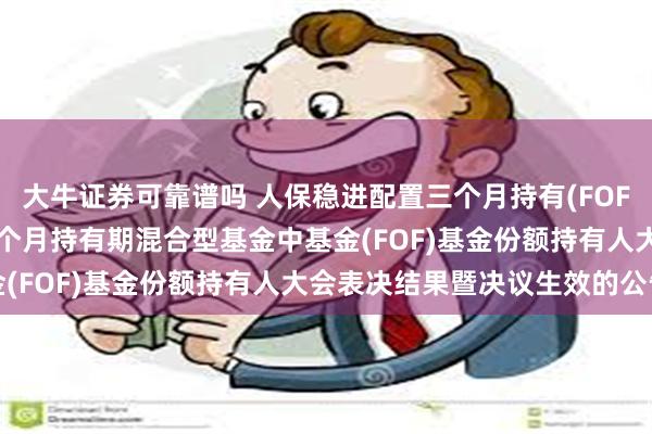 大牛证券可靠谱吗 人保稳进配置三个月持有(FOF): 关于人保稳进配置三个月持有期混合型基金中基金(FOF)基金份额持有人大会表决结果暨决议生效的公告