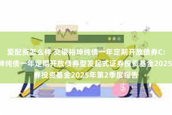 爱配资怎么样 交银裕坤纯债一年定期开放债券C: 交银施罗德裕坤纯债一年定期开放债券型发起式证券投资基金2025年第2季度报告
