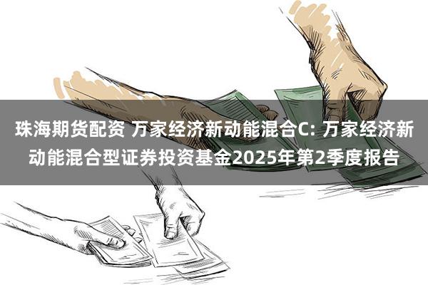 珠海期货配资 万家经济新动能混合C: 万家经济新动能混合型证券投资基金2025年第2季度报告