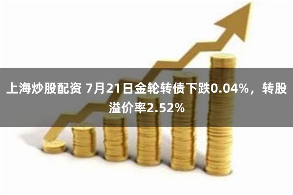 上海炒股配资 7月21日金轮转债下跌0.04%，转股溢价率2.52%