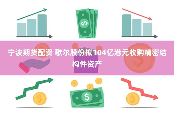 宁波期货配资 歌尔股份拟104亿港元收购精密结构件资产