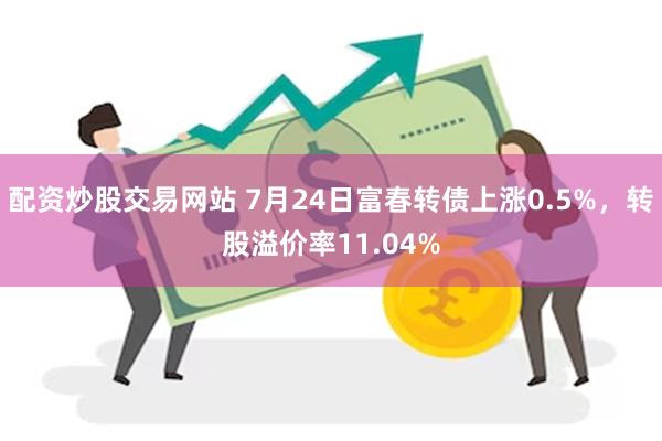 配资炒股交易网站 7月24日富春转债上涨0.5%，转股溢价率11.04%