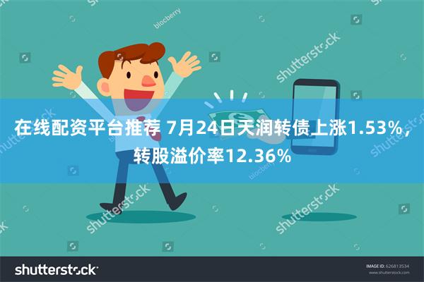 在线配资平台推荐 7月24日天润转债上涨1.53%，转股溢价率12.36%