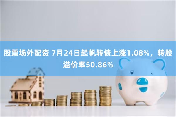 股票场外配资 7月24日起帆转债上涨1.08%，转股溢价率50.86%