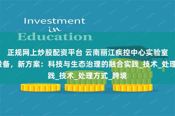 正规网上炒股配资平台 云南丽江疾控中心实验室废水处理设备，新方案：科技与生态治理的融合实践_技术_处理方式_跨境