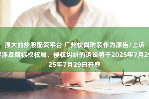 强大的炒股配资平台 广州快尚时装作为原告/上诉人的1起涉及商标权权属、侵权纠纷的诉讼将于2025年7月29日开庭