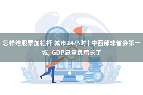 怎样给股票加杠杆 城市24小时 | 中西部非省会第一城, GDP总量负增长了