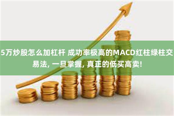 5万炒股怎么加杠杆 成功率极高的MACD红柱绿柱交易法, 一旦掌握, 真正的低买高卖!