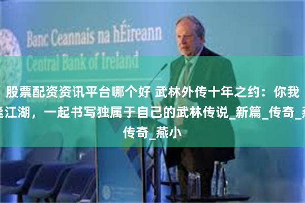 股票配资资讯平台哪个好 武林外传十年之约：你我重逢江湖，一起书写独属于自己的武林传说_新篇_传奇_燕小