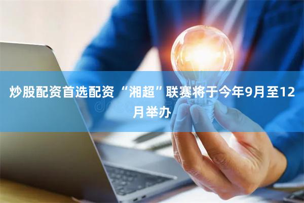 炒股配资首选配资 “湘超”联赛将于今年9月至12月举办