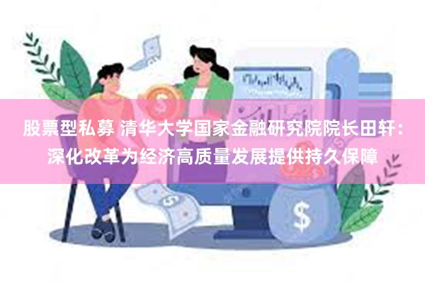 股票型私募 清华大学国家金融研究院院长田轩：深化改革为经济高质量发展提供持久保障