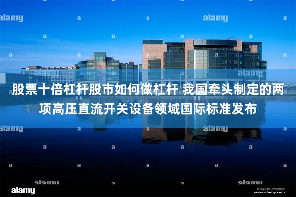 股票十倍杠杆股市如何做杠杆 我国牵头制定的两项高压直流开关设备领域国际标准发布