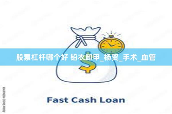 股票杠杆哪个好 铅衣卸甲_杨贺_手术_血管