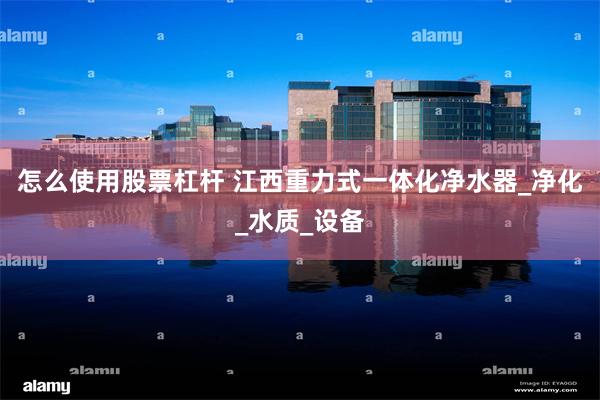 怎么使用股票杠杆 江西重力式一体化净水器_净化_水质_设备