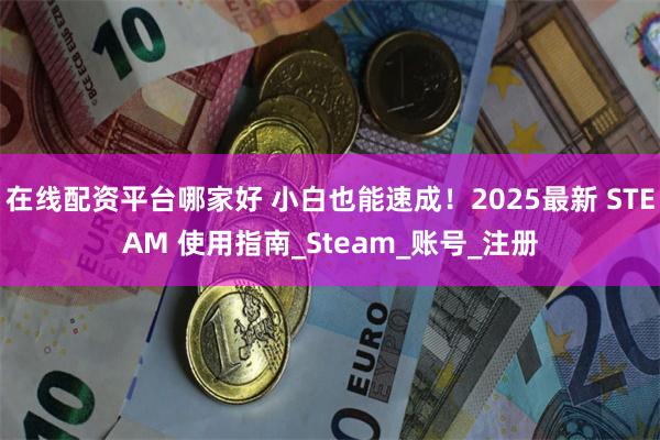 在线配资平台哪家好 小白也能速成！2025最新 STEAM 使用指南_Steam_账号_注册