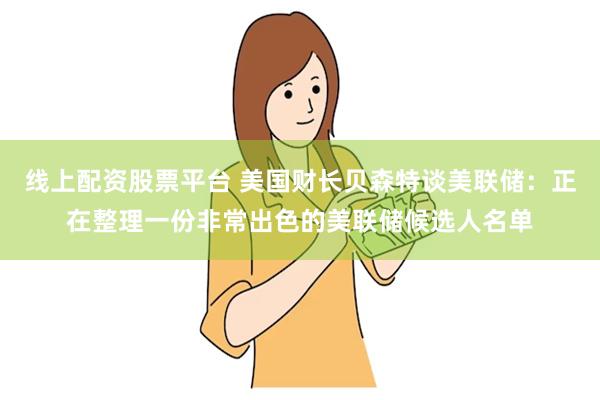 线上配资股票平台 美国财长贝森特谈美联储：正在整理一份非常出色的美联储候选人名单