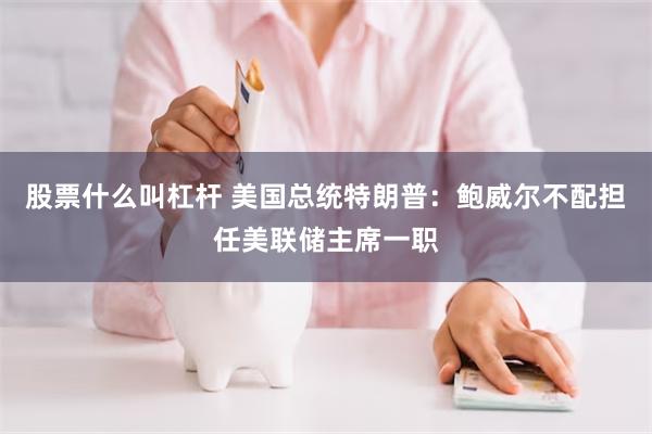 股票什么叫杠杆 美国总统特朗普：鲍威尔不配担任美联储主席一职