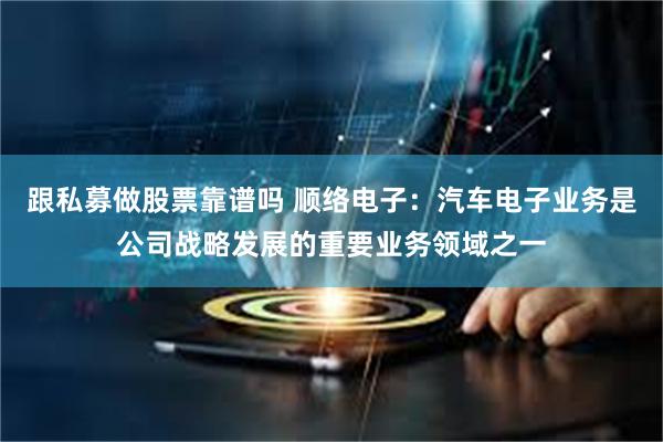 跟私募做股票靠谱吗 顺络电子：汽车电子业务是公司战略发展的重要业务领域之一