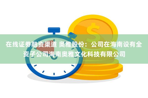 在线证劵融资渠道 奥雅股份：公司在海南设有全资子公司海南奥雅文化科技有限公司