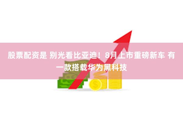 股票配资是 别光看比亚迪！8月上市重磅新车 有一款搭载华为黑科技
