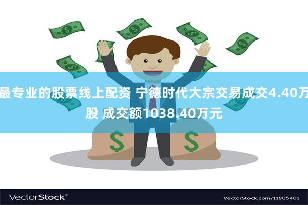 最专业的股票线上配资 宁德时代大宗交易成交4.40万股 成交额1038.40万元
