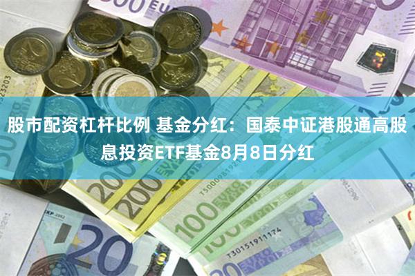 股市配资杠杆比例 基金分红：国泰中证港股通高股息投资ETF基金8月8日分红