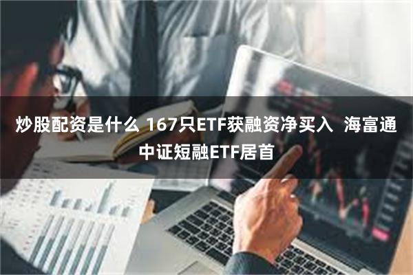 炒股配资是什么 167只ETF获融资净买入  海富通中证短融ETF居首