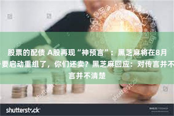股票的配债 A股再现“神预言”：黑芝麻将在8月12号要启动重组了，你们还卖？黑芝麻回应：对传言并不清楚