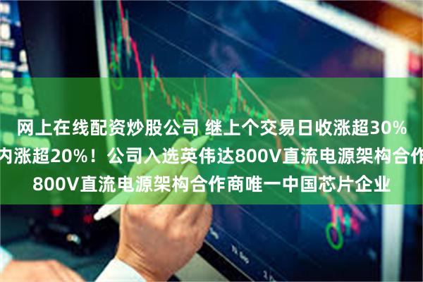 网上在线配资炒股公司 继上个交易日收涨超30%后，港股英诺赛科日内涨超20%！公司入选英伟达800V直流电源架构合作商唯一中国芯片企业