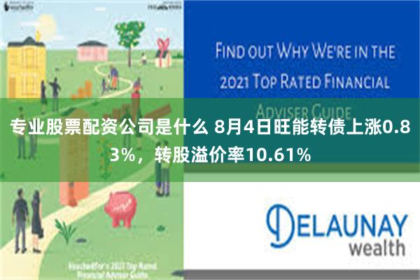 专业股票配资公司是什么 8月4日旺能转债上涨0.83%，转股溢价率10.61%