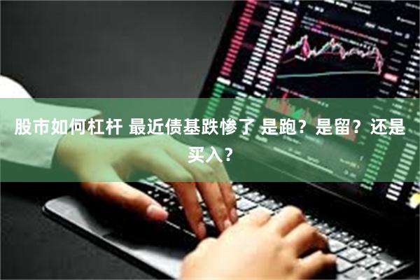 股市如何杠杆 最近债基跌惨了 是跑？是留？还是买入？