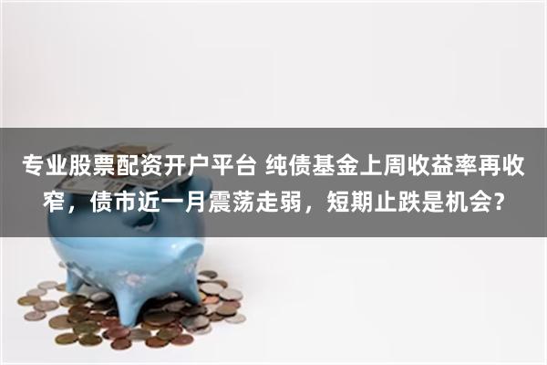 专业股票配资开户平台 纯债基金上周收益率再收窄，债市近一月震荡走弱，短期止跌是机会？